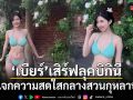 เบียร์ เดอะวอยซ์ เสิร์ฟลุคบิกินี แจกความสดใสกลางสวนกุหลาบ