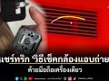 แชร์ทริก \'วิธีเช็คกล้องแอบถ่าย\' ด้วยมือถือเครื่องเดียว