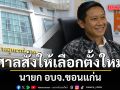 ศาลอุทธรณ์ภาค 4 มีคำสั่งให้เลือกตั้ง นายก อบจ.ขอนแก่นใหม่