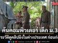 ช็อก! ค้นคอมพิวเตอร์ เด็ก ม.3 พบประวัติดูคลิปยิงในต่างประเทศ ก่อนก่อเหตุสะเทือนขวัญ