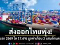ส่งออกไทยพุ่ง! รัฐบาลเผยครึ่งปีแรก 2569 โต 17.6% มูลค่าเกือบ 2 แสนล้านดอลลาร์