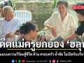 อดีตแม่ครูยกย่อง ฮลุน ต้นแบบความวิริยะสู้ชีวิต ด้าน ครอบครัว ย้ำชัด ไม่เปิดรับบริจาค