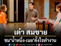 เต๋า สมชาย ชม น้ำหนึ่ง-เนย ตั้งใจทำงาน  เปิดใจ โซ่รักอัคนี เป็นคุณพ่อสายซัปพอร์ต