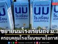 ครม.ไฟเขียว ขยายนมโรงเรียนถึง ม.3 ครอบคลุมโรงเรียนขยายโอกาส หวังลดภาระผู้ปกครอง