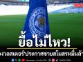 ยื้อไม่ไหว!เจ้าของ\'เลสเตอร์\'ประกาศขายสโมสรหมื่นล้าน