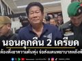 ฉลอง เรี่ยวแรง นอนคุกคืน2 เครียดตื่นกลางดึกต้องพึ่งยา ความดันพุ่ง จ่อส่งแดนพยาบาลหลังพ้นกักตัว