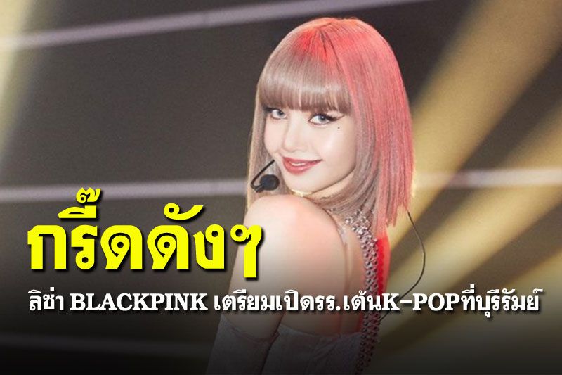 ขาแดนซ์ร้องกรี๊ด! 'ลิซ่า BLACKPINK' เตรียมเปิดรร.สอนเต้นในบุรีรัมย์