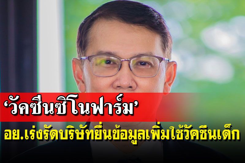 ‘อย.’เร่งรัดบริษัทยื่นข้อมูลเพิ่มเพื่อพิจารณาใช้วัคซีนซิโนฟาร์มในเด็ก
