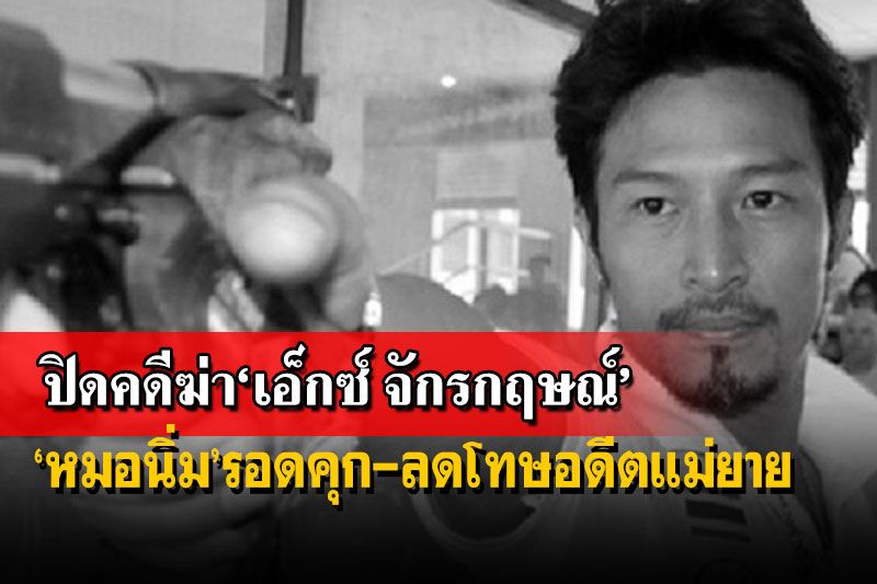 9ปีปิดคดีฆ่า‘เอ็กซ์ จักรกฤษณ์’ ศาลฎีกาแก้ลดโทษอดีตแม่ยาย-‘หมอนิ่ม’รอดคุก