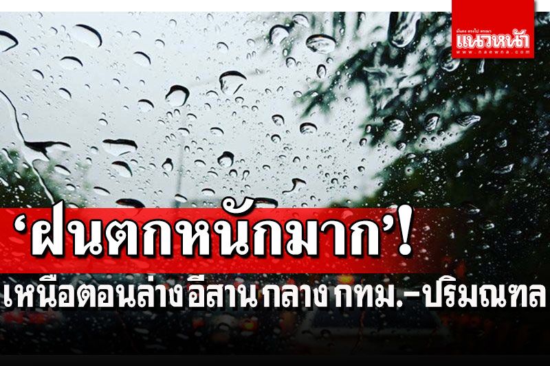 ฝนตกหนักมากบางแห่ง!!เหนือตอนล่าง อีสาน ออก กลาง กทม.-ปริมณฑล