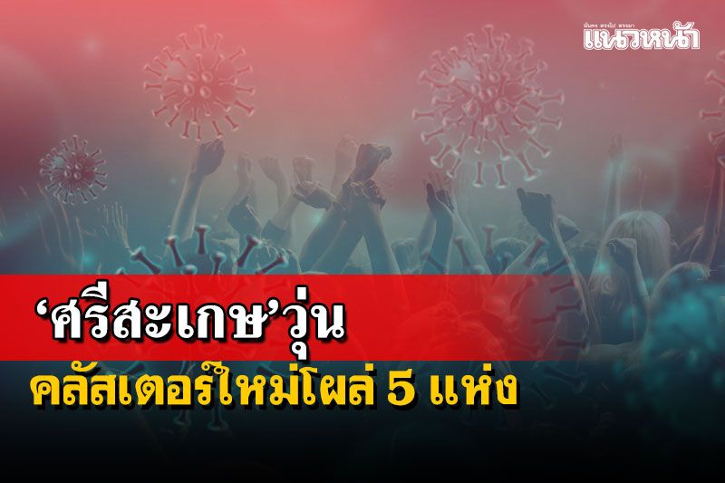 ‘ศรีสะเกษ’วุ่น!เจอคลัสเตอร์โควิดใหม่อีก 5 แห่ง ติดเชื้อแล้ว 101 ราย