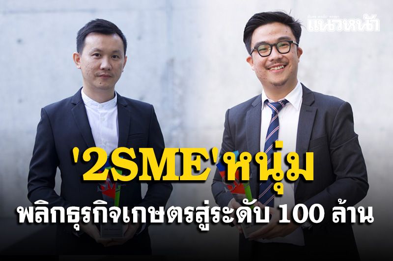 คุยกับ '2 SME' รุ่นใหม่หัวใจเกษตร เริ่มต้นจากศูนย์พลิกธุรกิจเกษตรสู่ระดับ 100 ล้าน