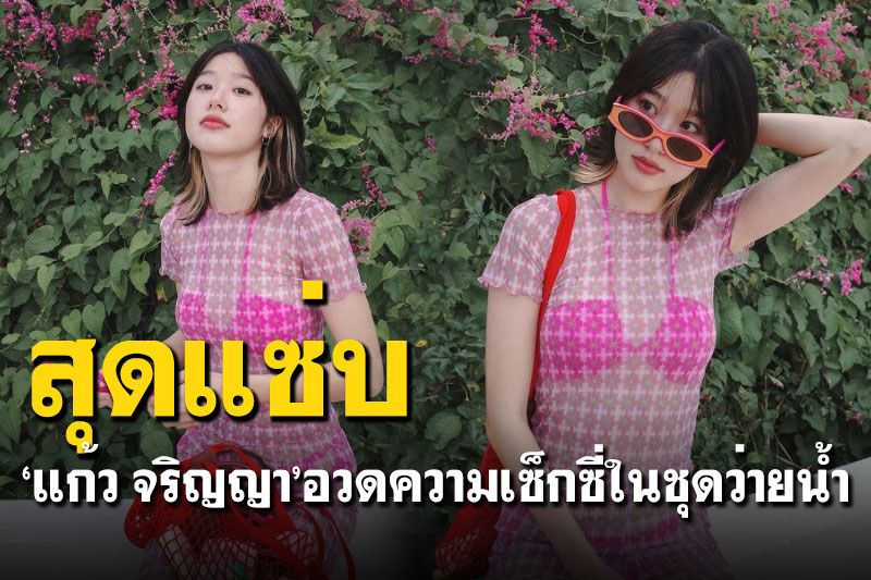 'แก้ว จริญญา'อวดความแซ่บในชุดซีทรู แอบเห็นบิกินีโชว์หุ่นเซี๊ยะ