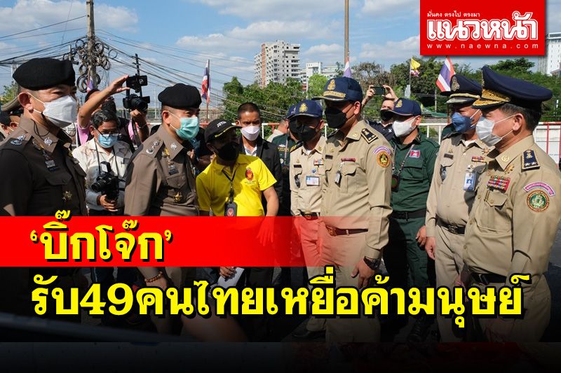 'บิ๊กโจ๊ก'บินด่วนลงด่านอรัญประเทศรับ 49 คนไทยเหยื่อค้ามนุษย์ในเขมร