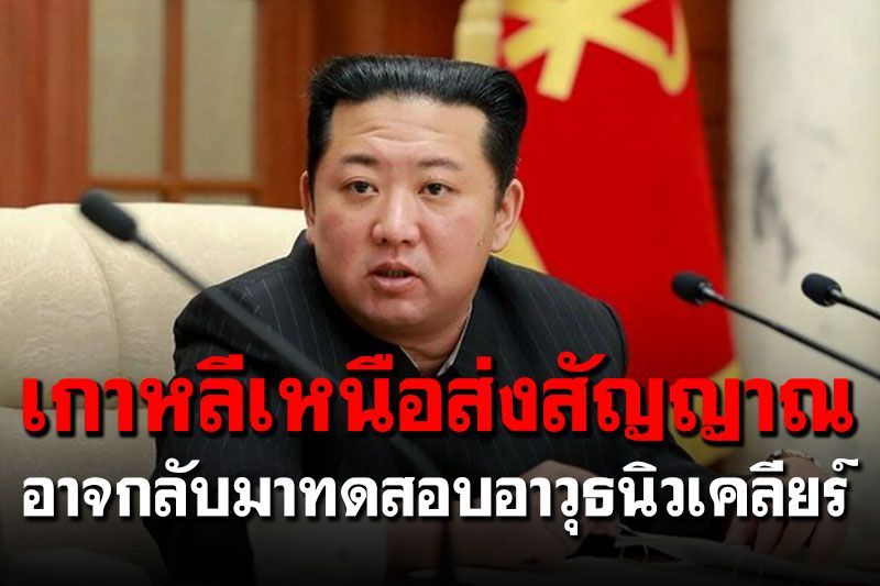 เกาหลีเหนือส่งสัญญาณ อาจกลับมาทดสอบอาวุธนิวเคลียร์