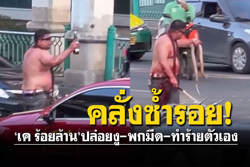 (คลิป) 'เค ร้อยล้าน'คลั่งซ้ำรอยปี 62 ปล่อยงูกลางถนน-ทำร้ายตัวเอง โดน 3 ข้อหา