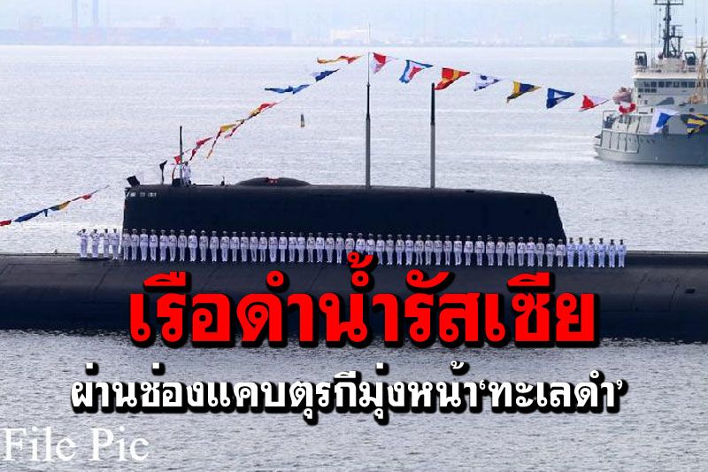 ‘เรือดำน้ำรัสเซีย’ผ่านช่องแคบตุรกีมุ่งหน้า'ทะเลดำ' แนะพลเมืองเลี่ยงไป'ยูเครน'