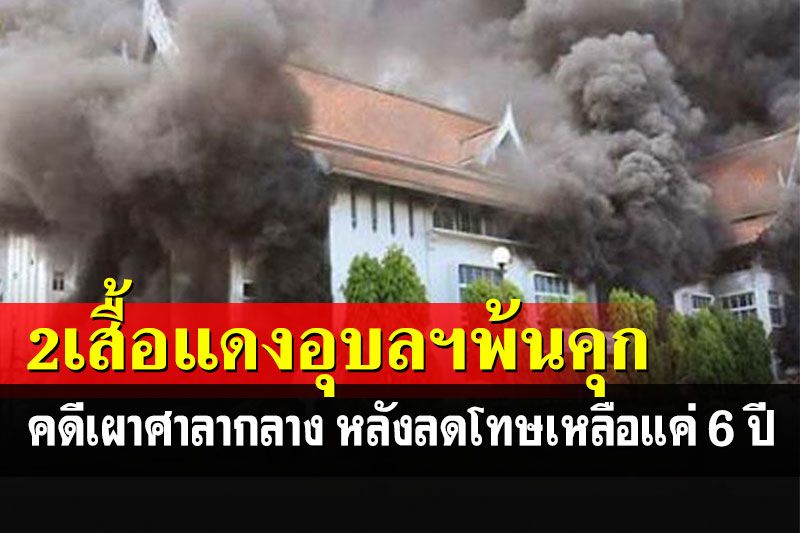 2 เสื้อแดงอุบลฯพ้นคุกคดีเผาศาลากลาง ลดโทษจากตลอดชีวิต เหลือติดจริง 6 ปี