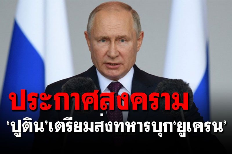 เริ่มแล้ว! 'ปูติน'ประกาศสงคราม เตรียมส่งทหารบุก'ยูเครน'
