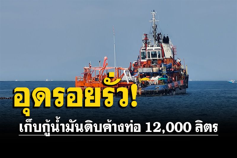 ปฏิบัติการอุดรอยรั่วท่อส่งน้ำมันดิบใต้ทะเลระยอง เก็บกู้น้ำมันดิบ 12,000 ลิตร มั่นใจไม่รั่วอีก