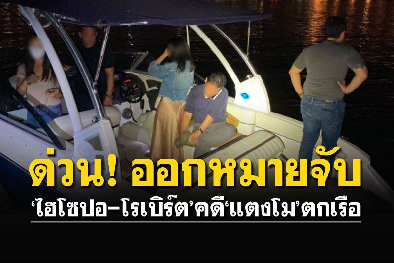 ตร.ออกหมายจับ'ไฮโซปอ-โรเบิร์ต' เหตุ'แตงโม'พลัดตกเรือเสียชีวิต