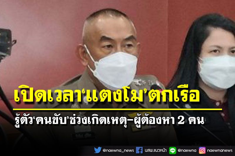 ผบช.ภ.1แถลงเปิดเวลา‘แตงโม’ตกเรือดับ รู้ตัวแล้ว‘คนขับ’ช่วงเกิดเหตุ