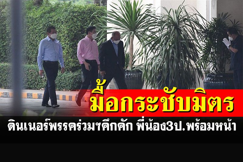 ดินเนอร์พรรคร่วมฯคึกคัก แกนนำทยอยร่วมมื้อกระชับมิตร 'พี่น้อง3ป.'มาพร้อมหน้า