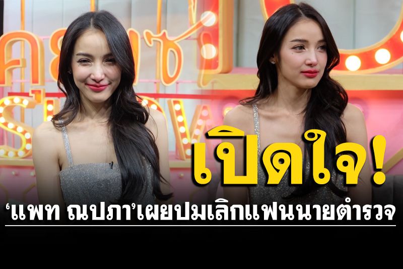 'แพท ณปภา'เผยปมเลิกแฟนนายตำรวจ! จริงมั้ยเจอคนไม่จริงใจ-หิวแสง-อยากดัง
