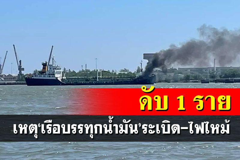 คืบหน้า‘เรือบรรทุกน้ำมัน’ระเบิด-ไฟไหม้ เจ็บ 4 เสียชีวิต 1 ราย