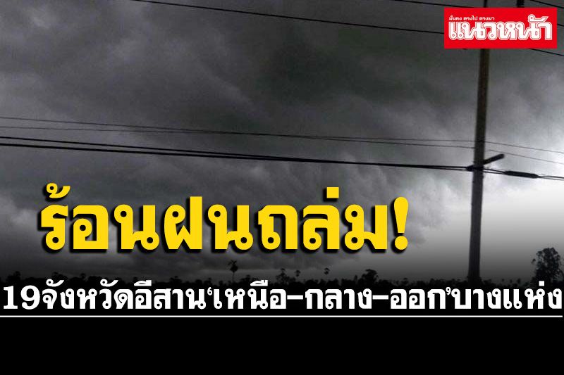 19 จังหวัดอีสาน ‘ฝนกระหน่ำ’60%ของพื้นที่ ‘เหนือ กลาง ออก’โดนบางแห่ง