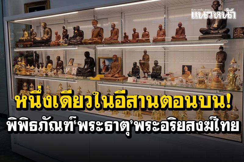 หนึ่งเดียวในอีสานตอนบน! พิพิธภัณฑ์พระธาตุ พระอริยสงฆ์ไทย พร้อมเปิดให้เข้าชม