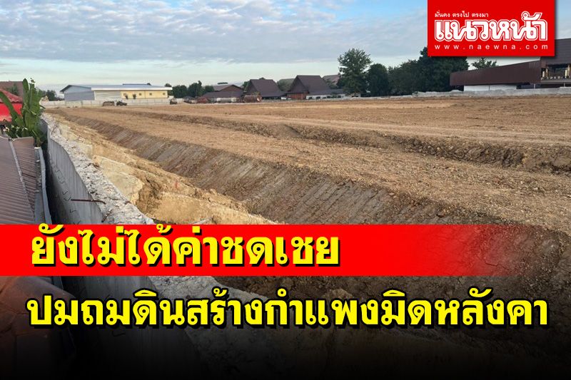 ชาวบ้านยังไม่ได้รับค่าชดเชย ปมเจ้าของที่ถมดินสร้างกำแพงมิดหลังคาบ้าน