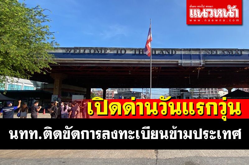 เปิดด่านพรมแดนสะเดารับ นทท.วันแรกวุ่นมีปัญหาติดขัดการลงทะเบียนข้ามประเทศ