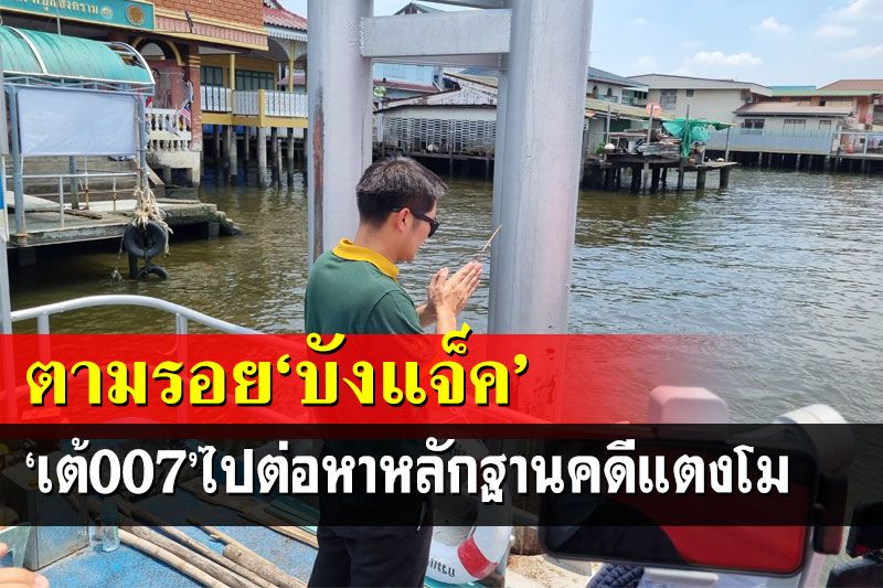 ‘เต้007’ตามรอย‘บังแจ็ค’ จุดธูปบอกล่าว-ลุยหาหลักฐานคดีแตงโม