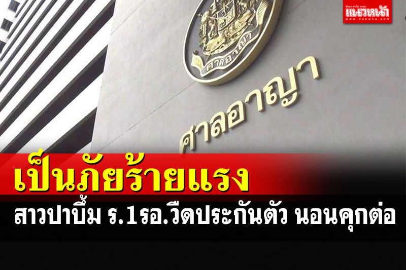 สาวปาบึ้ม'ร.1รอ.'วืดประกันตัว ศาลชี้โทษสูง เป็นภัยร้ายเเรง ทำเป็นขบวนการ