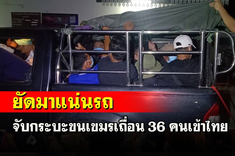 สนองคำสั่ง 'บิ๊กโจ๊ก' สกัดจับแก๊งขนต่างด้าวเข้าไทยได้รถ 3 คันเขมรเถื่อน 36 คน