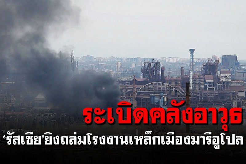 ระเบิดคลังอาวุธ! 'รัสเซีย'ยิงถล่มโรงงานเหล็กเมืองมารีอูโปล