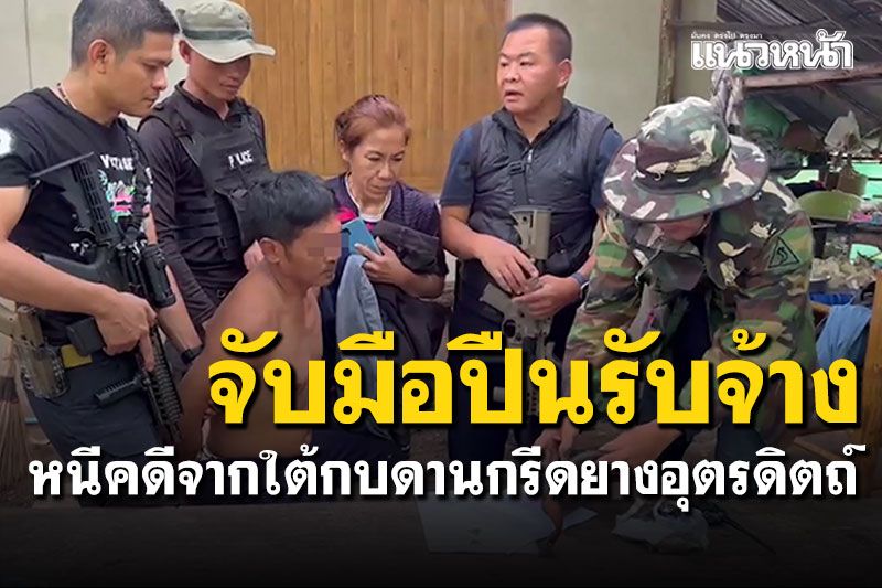 บุกจับมือปืนระดับพระกาฬ'ซุ้มนายไก่' หนีหมายจับจากใต้ กบดานกรีดยางอุตรดิตถ์