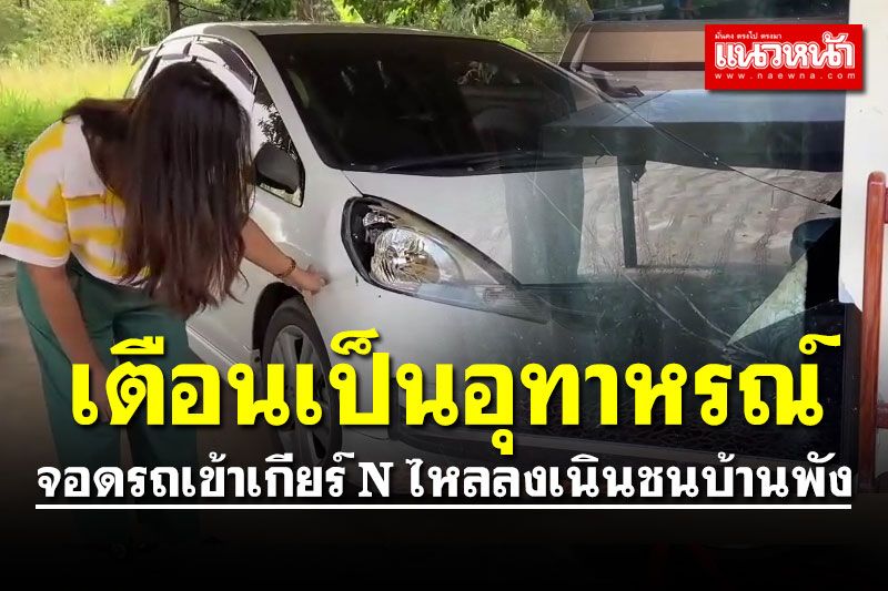 สาวเตือนเป็นอุทาหรณ์ จอดรถเข้าเกียร์ว่าง ไหลลงเนินชนบ้านพัง