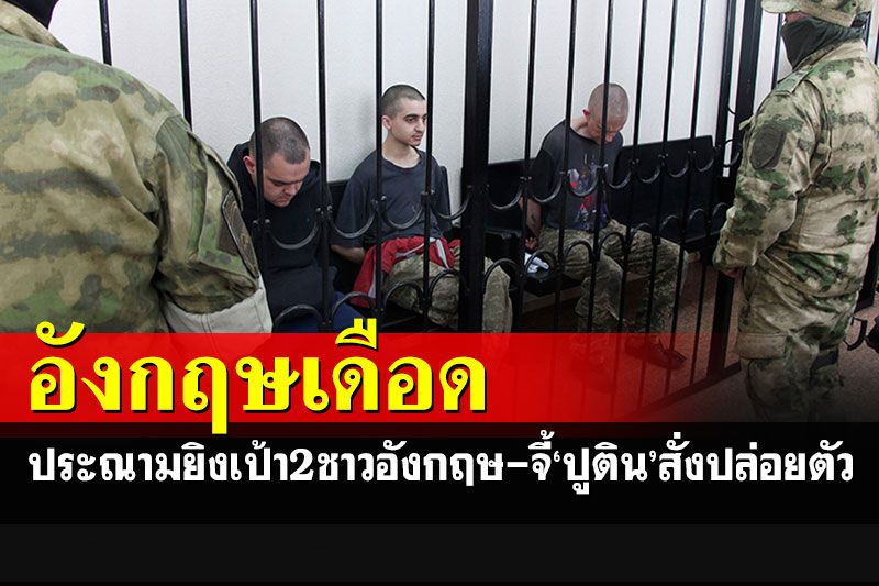 ชนวนเดือด! อังกฤษประณามศาลกลุ่มกบฏสั่งยิงเป้า  2 อาสาสมัคร จี้รัสเซียปล่อยตัว
