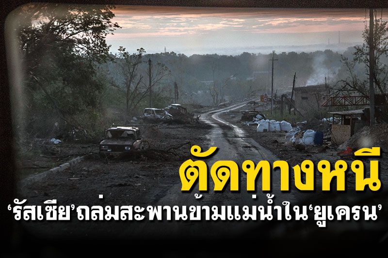 'รัสเซีย'ถล่มสะพานข้ามแม่น้ำใน'ยูเครน' ตัดทางหนีจากเมืองซีวีโรโดเนสก์