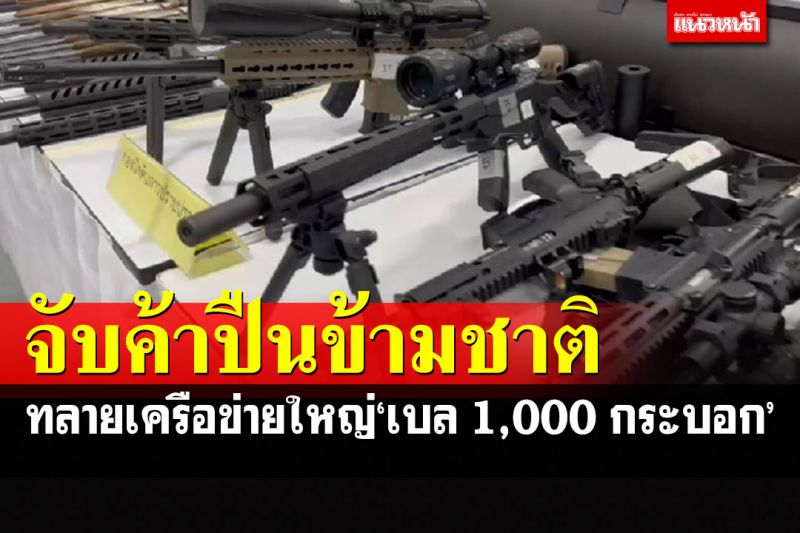 จู่โจมบุกค้น 21 จุดทลายเครือข่าย'เบล 1,000 กระบอก'แก๊งค้าอาวุธปืนข้ามชาติ