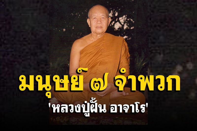 'มนุษย์ทั้งหลายมี ๗ จำพวก มนุษย์มี ๗ อย่าง' : พระธรรมเทศนา 'หลวงปู่ฝั้น อาจาโร'