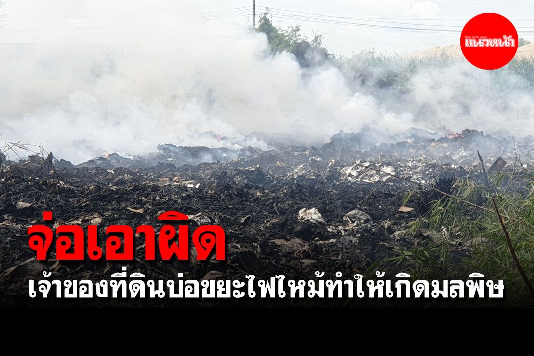 จ่อเอาผิดเจ้าของที่ดินบ่อขยะไฟไหม้ทำให้เกิดมลพิษ