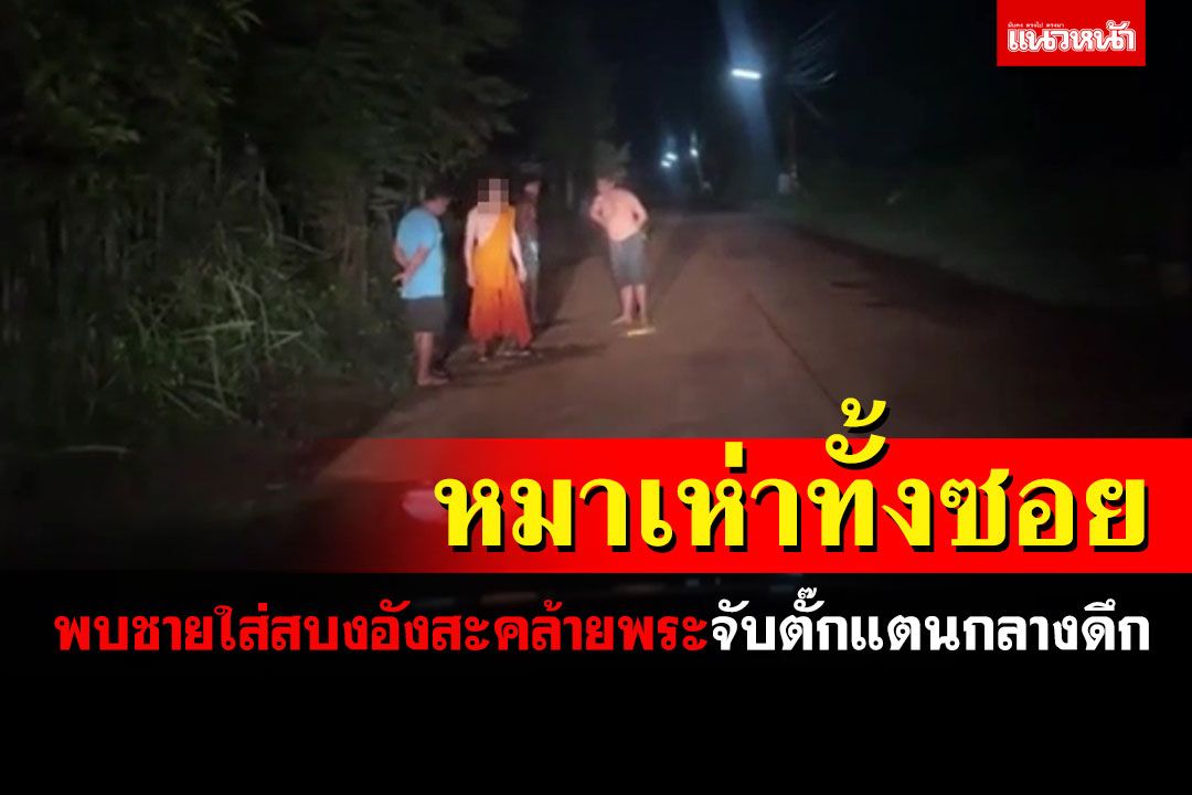 หมาเห่าทั้งซอย! ชายใส่สบงคล้ายพระจับตั๊กแตนกลางคืนพูดจาวกวนเหมือนป่วยจิตเวช