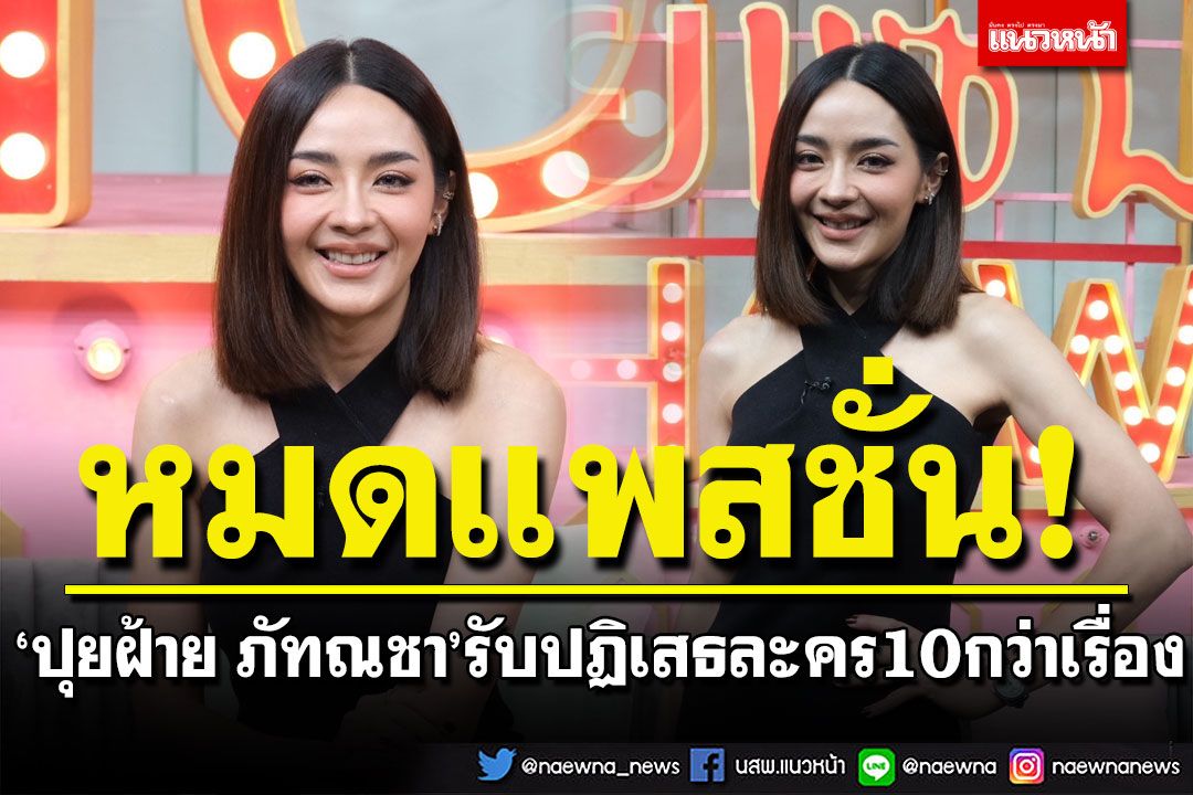 'ปุยฝ้าย ภัทณชา'รับหมดแพสชั่นในวงการ ปฏิเสธละครไป 10 กว่าเรื่อง ไม่ชอบแต่งหน้า-แต่งตัว