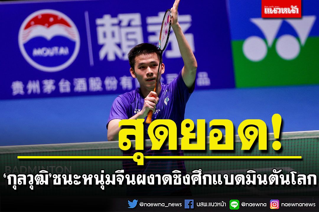 ประวัติศาสตร์! ‘กุลวุฒิ’ตบชนะจีน 2 เกมรวด ผงาดชิงศึกแบดมินตันโลก