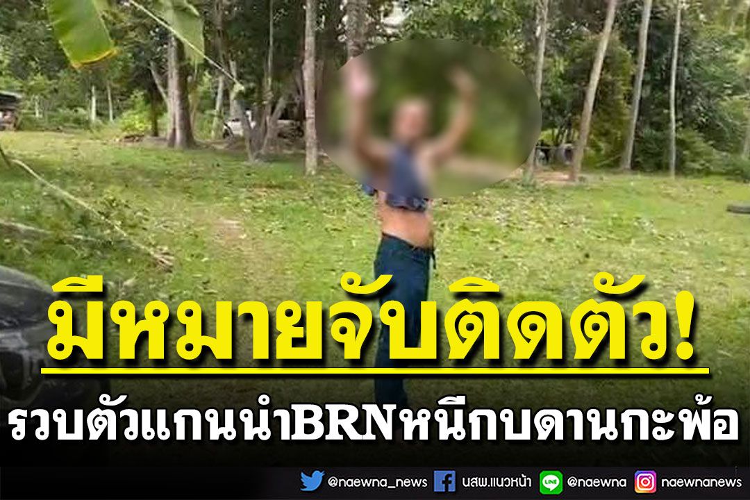รวบตัวแกนนำ BRN มีหมายจับติดตัว 4 หมาย หนีกบดานกะพ้อ ปัตตานี