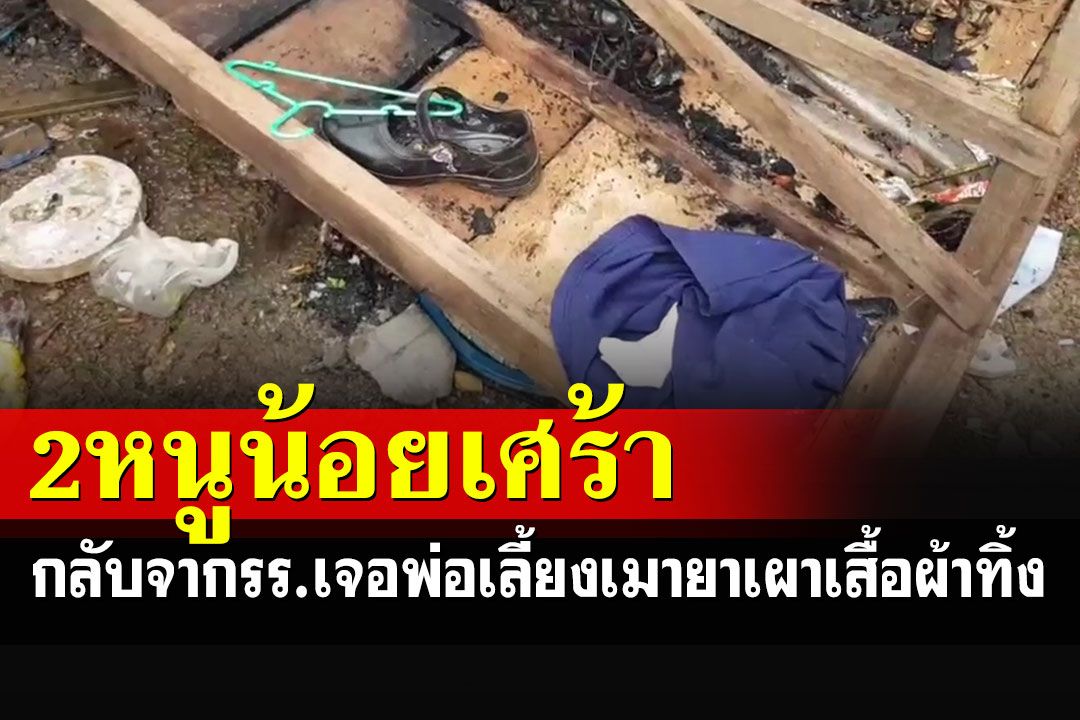 หดหู่ใจ 2 หนูน้อยกลับจากรร. เจอพ่อเลี้ยงเมายาเผาเสื้อผ้าทิ้ง-เคยจะข่มขืน