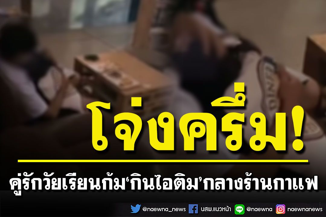 คู่รักวัยเรียนสุดโจ่งครึ่ม! ฝ่ายหญิงก้ม‘กินไอติม’กลางร้านกาแฟ